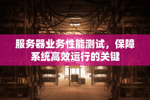 服务器业务性能测试，保障系统高效运行的关键