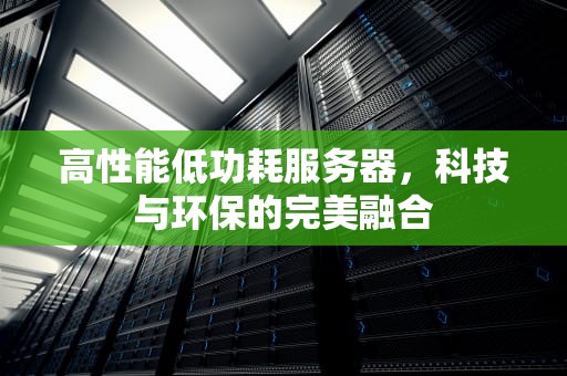 高性能低功耗服务器，科技与环保的完美融合