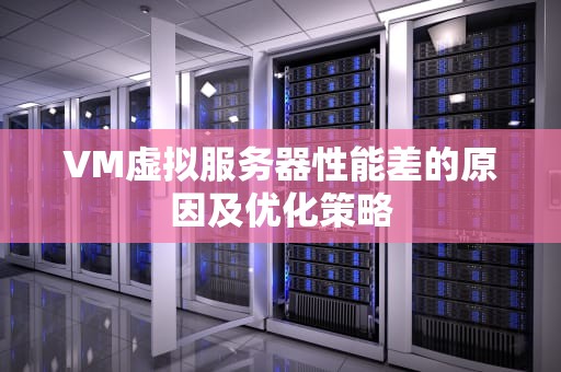 VM虚拟服务器性能差的原因及优化策略