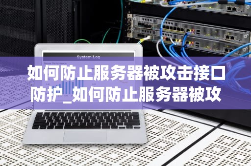 如何防止服务器被攻击接口防护_如何防止服务器被攻击接口防护问题_服务器接口防护：如何防止被攻击