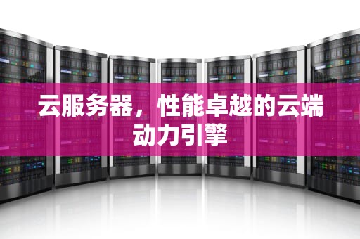 云服务器，性能卓越的云端动力引擎