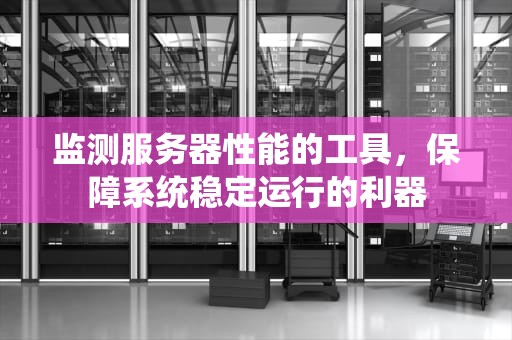 监测服务器性能的工具，保障系统稳定运行的利器