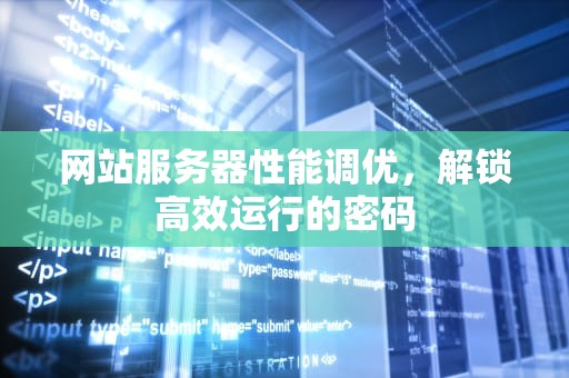 网站服务器性能调优，解锁高效运行的密码