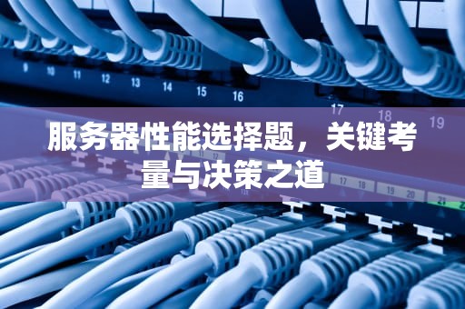 服务器性能选择题，关键考量与决策之道