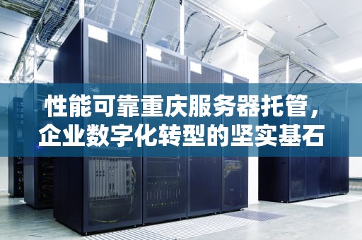 性能可靠重庆服务器托管，企业数字化转型的坚实基石