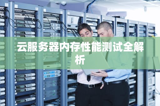 云服务器内存性能测试全解析