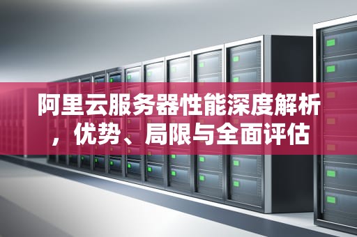 阿里云服务器性能深度解析，优势、局限与全面评估