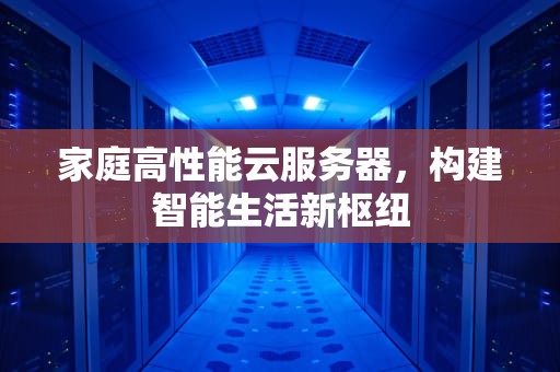 家庭高性能云服务器，构建智能生活新枢纽