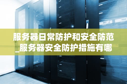 服务器日常防护和安全防范_服务器安全防护措施有哪些_服务器日常防护和安全防范