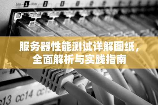 服务器性能测试详解图纸，全面解析与实践指南