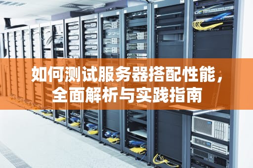 如何测试服务器搭配性能，全面解析与实践指南