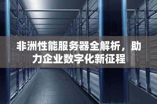 非洲性能服务器全解析，助力企业数字化新征程