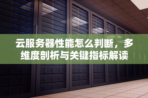 云服务器性能怎么判断，多维度剖析与关键指标解读