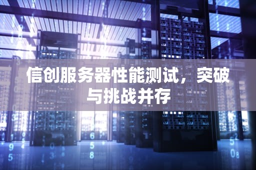 信创服务器性能测试，突破与挑战并存