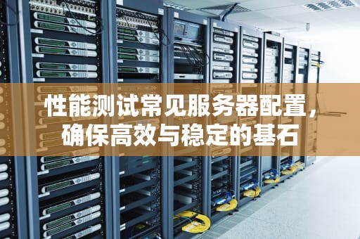 性能测试常见服务器配置，确保高效与稳定的基石