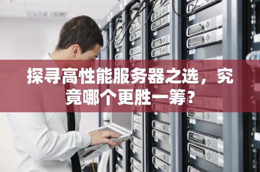 探寻高性能服务器之选，究竟哪个更胜一筹？