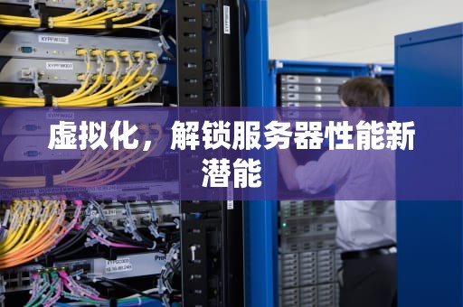 虚拟化，解锁服务器性能新潜能