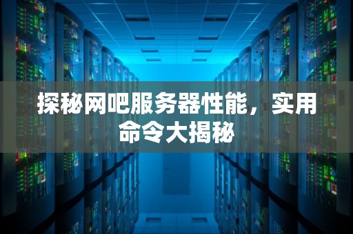 探秘网吧服务器性能，实用命令大揭秘