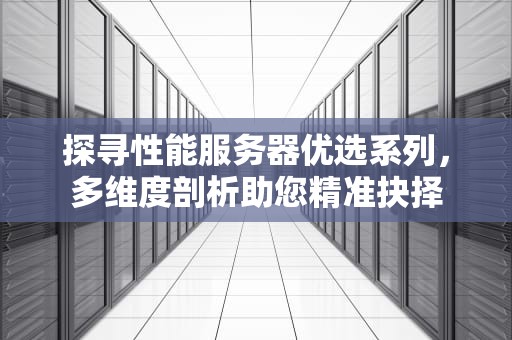 探寻性能服务器优选系列，多维度剖析助您精准抉择