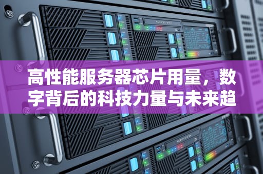 高性能服务器芯片用量，数字背后的科技力量与未来趋势