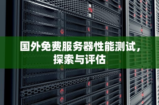 国外免费服务器性能测试，探索与评估