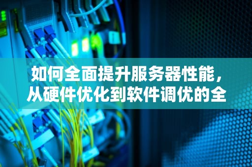 如何全面提升服务器性能，从硬件优化到软件调优的全方位策略