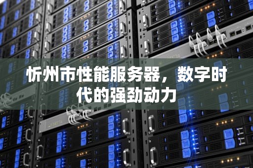 忻州市性能服务器，数字时代的强劲动力