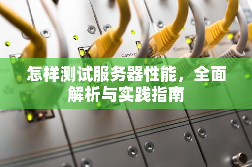 怎样测试服务器性能，全面解析与实践指南