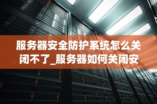 服务器安全防护系统怎么关闭不了_服务器如何关闭安全_服务器安全防护系统关闭难题的解析与对策