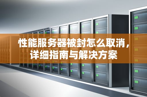 性能服务器被封怎么取消，详细指南与解决方案