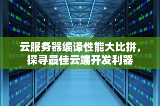 云服务器编译性能大比拼，探寻最佳云端开发利器
