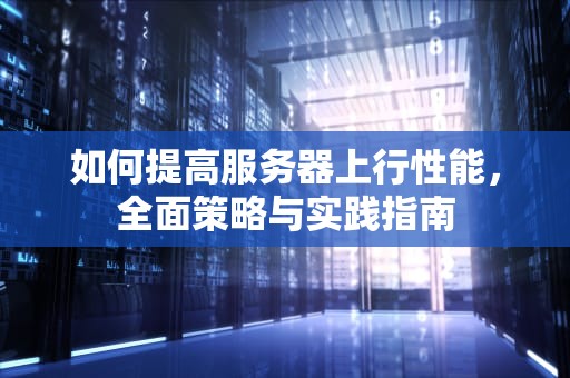 如何提高服务器上行性能，全面策略与实践指南