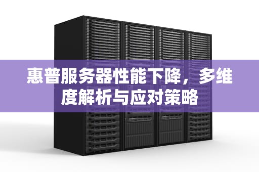 惠普服务器性能下降，多维度解析与应对策略