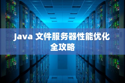 Java 文件服务器性能优化全攻略