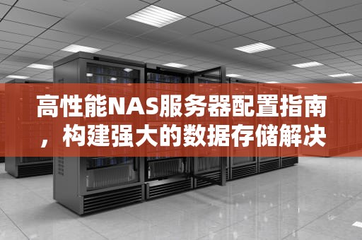 高性能NAS服务器配置指南，构建强大的数据存储解决方案