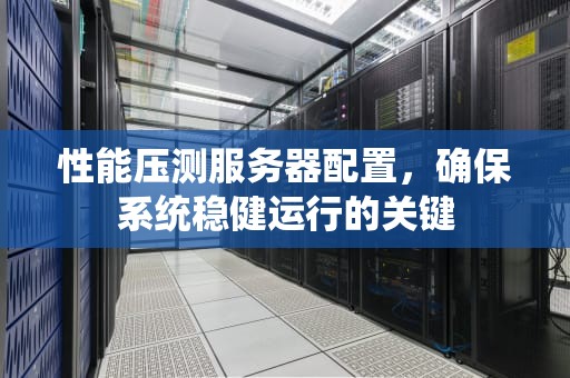 性能压测服务器配置，确保系统稳健运行的关键