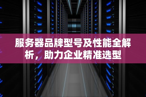 服务器品牌型号及性能全解析，助力企业精准选型