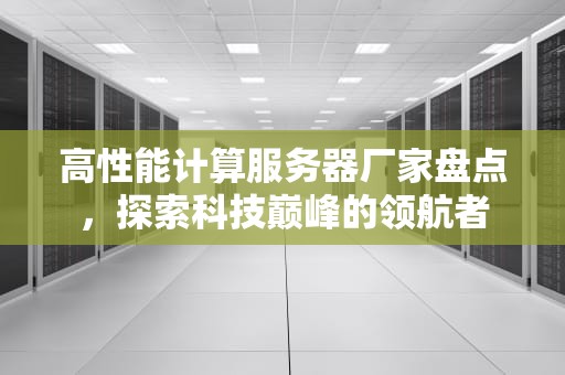 高性能计算服务器厂家盘点，探索科技巅峰的领航者