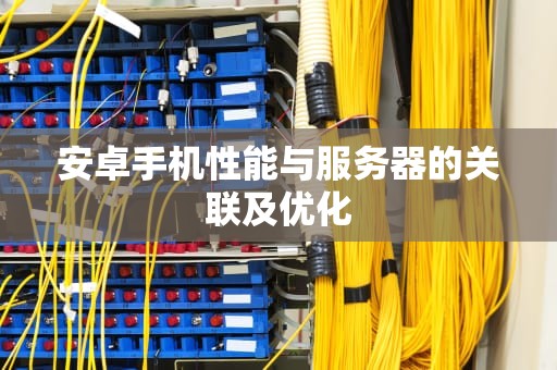 安卓手机性能与服务器的关联及优化