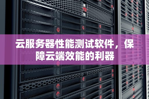云服务器性能测试软件，保障云端效能的利器