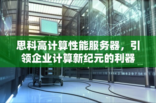 思科高计算性能服务器，引领企业计算新纪元的利器