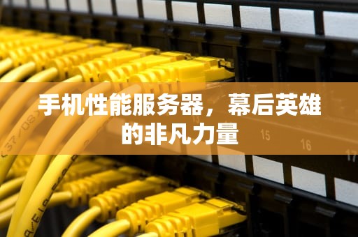 手机性能服务器，幕后英雄的非凡力量