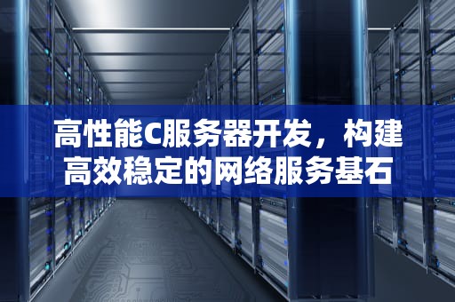 高性能C服务器开发，构建高效稳定的网络服务基石