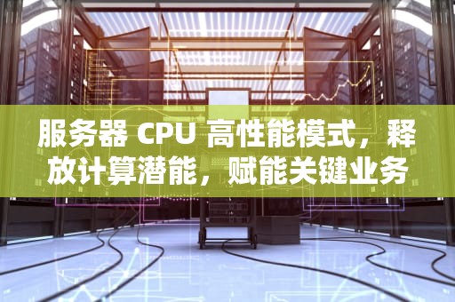 服务器 CPU 高性能模式，释放计算潜能，赋能关键业务