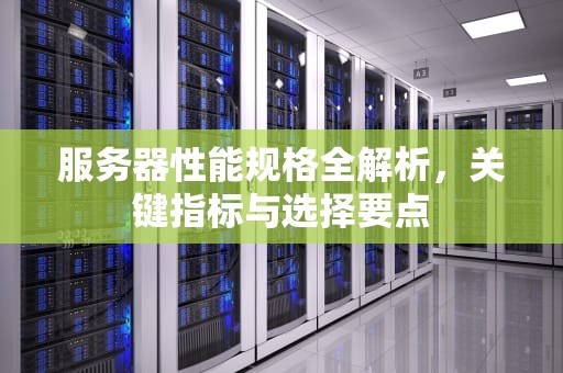 服务器性能规格全解析，关键指标与选择要点