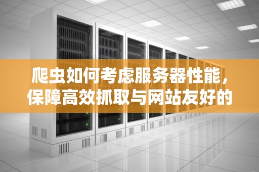 爬虫如何考虑服务器性能，保障高效抓取与网站友好的平衡艺术
