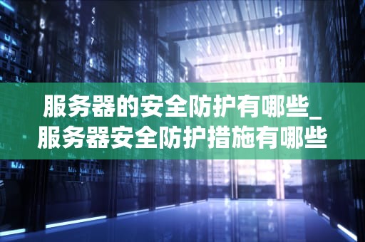 服务器的安全防护有哪些_服务器安全防护措施有哪些_服务器安全防护策略