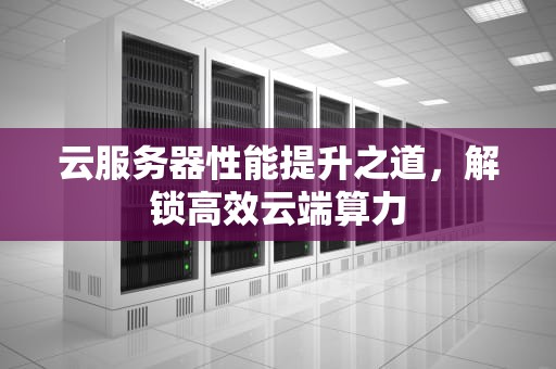 云服务器性能提升之道，解锁高效云端算力