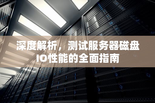 深度解析，测试服务器磁盘IO性能的全面指南