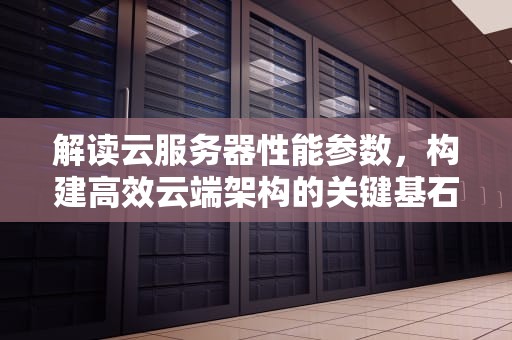 解读云服务器性能参数，构建高效云端架构的关键基石